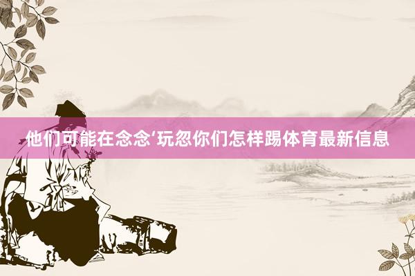 他们可能在念念‘玩忽你们怎样踢体育最新信息
