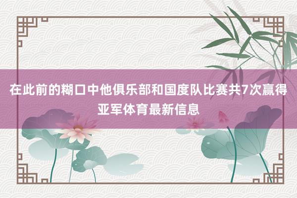 在此前的糊口中他俱乐部和国度队比赛共7次赢得亚军体育最新信息