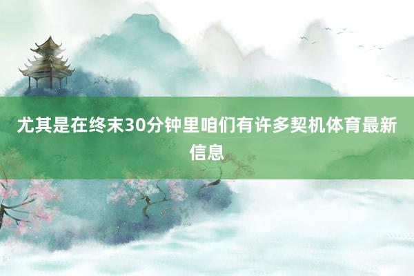 尤其是在终末30分钟里咱们有许多契机体育最新信息
