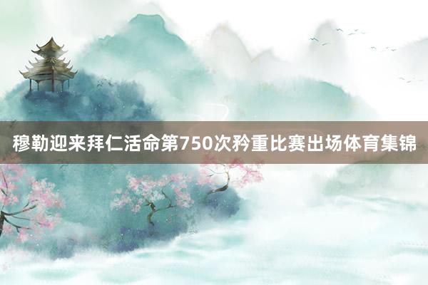穆勒迎来拜仁活命第750次矜重比赛出场体育集锦