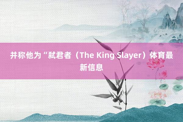 并称他为“弑君者（The King Slayer）体育最新信息