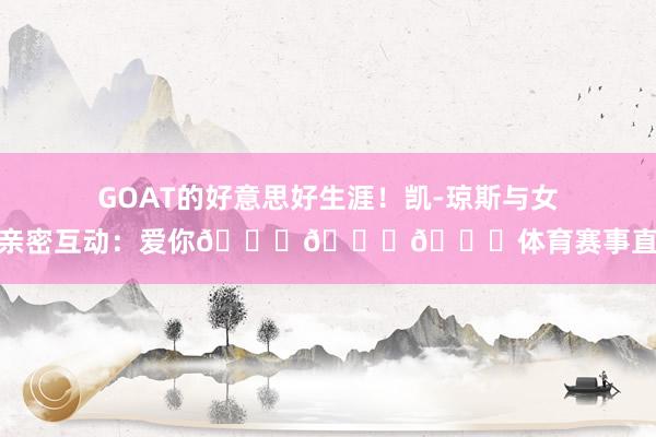 GOAT的好意思好生涯!凯-琼斯与女友亲密互动:爱你😘🐐💕体育赛事直播