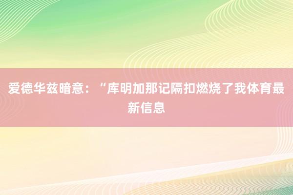爱德华兹暗意:“库明加那记隔扣燃烧了我体育最新信息 爱德华兹暗意:“库明加那记隔扣燃烧了我体育最新信息