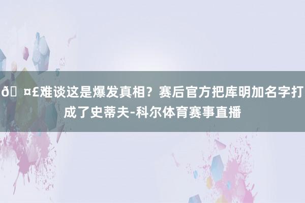 🤣难谈这是爆发真相？赛后官方把库明加名字打成了史蒂夫-科尔体育赛事直播