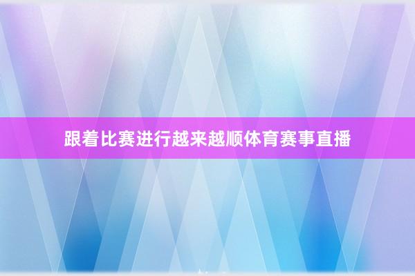 跟着比赛进行越来越顺体育赛事直播