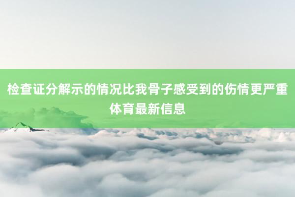 检查证分解示的情况比我骨子感受到的伤情更严重体育最新信息