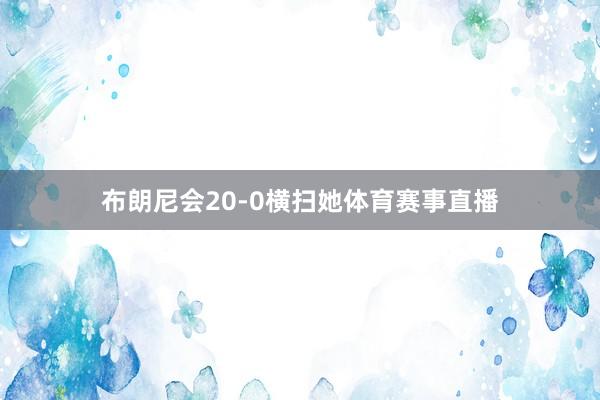 布朗尼会20-0横扫她体育赛事直播