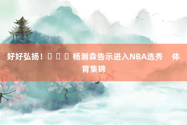 好好弘扬！			杨瀚森告示进入NBA选秀    体育集锦