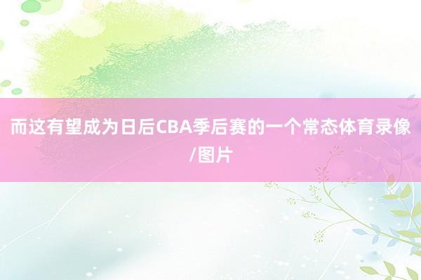 而这有望成为日后CBA季后赛的一个常态体育录像/图片