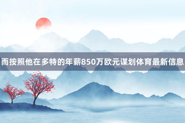 而按照他在多特的年薪850万欧元谋划体育最新信息