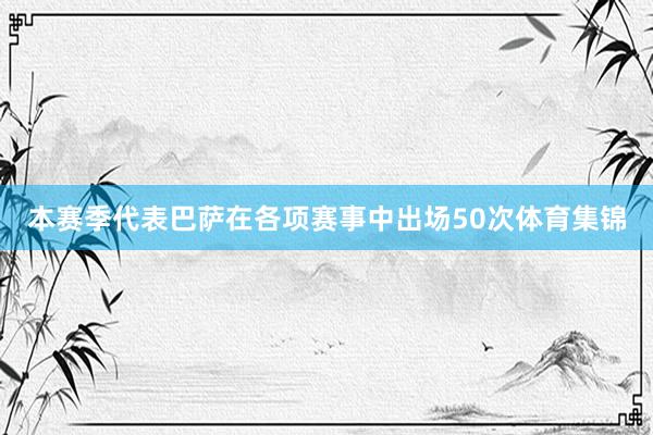 本赛季代表巴萨在各项赛事中出场50次体育集锦