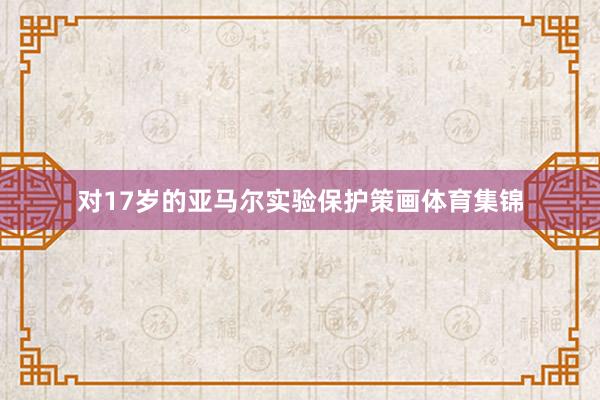 对17岁的亚马尔实验保护策画体育集锦