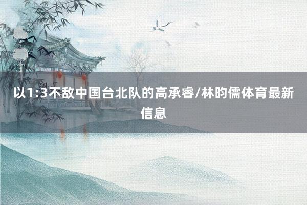 以1:3不敌中国台北队的高承睿/林昀儒体育最新信息