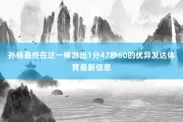 孙杨最终在这一棒游出1分47秒60的优异发达体育最新信息