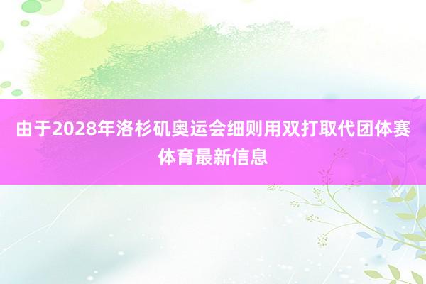 由于2028年洛杉矶奥运会细则用双打取代团体赛体育最新信息