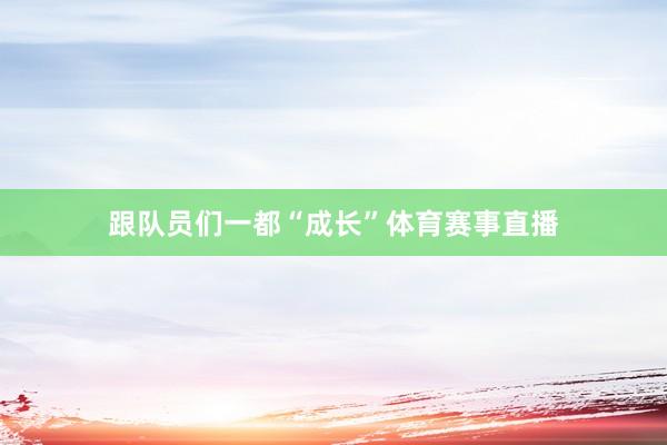 跟队员们一都“成长”体育赛事直播