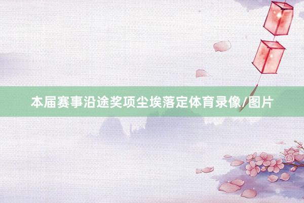 本届赛事沿途奖项尘埃落定体育录像/图片
