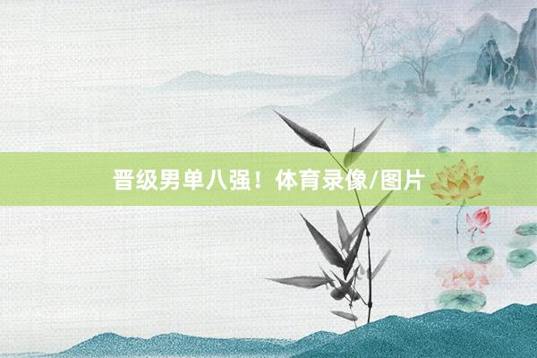 晋级男单八强！体育录像/图片