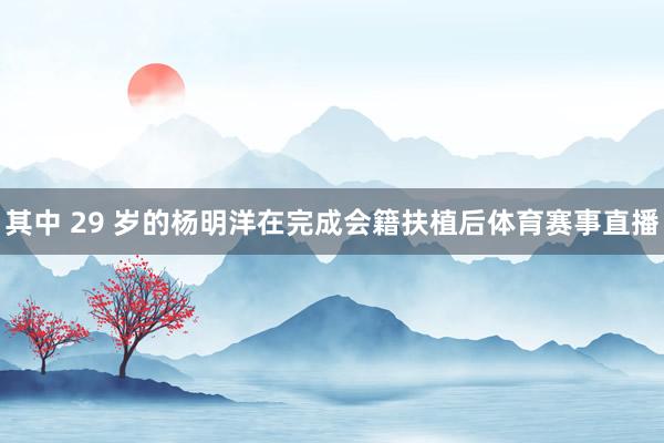 其中 29 岁的杨明洋在完成会籍扶植后体育赛事直播