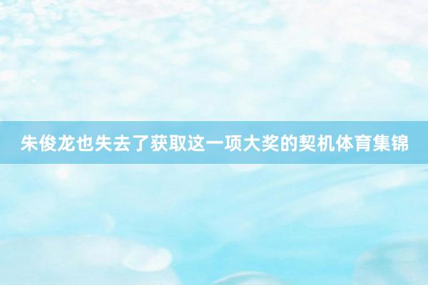 朱俊龙也失去了获取这一项大奖的契机体育集锦