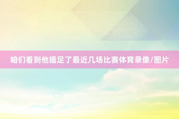 咱们看到他插足了最近几场比赛体育录像/图片