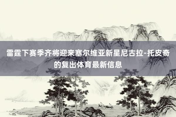 雷霆下赛季齐将迎来塞尔维亚新星尼古拉-托皮奇的复出体育最新信息