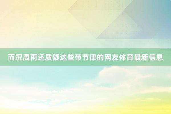 而况周雨还质疑这些带节律的网友体育最新信息
