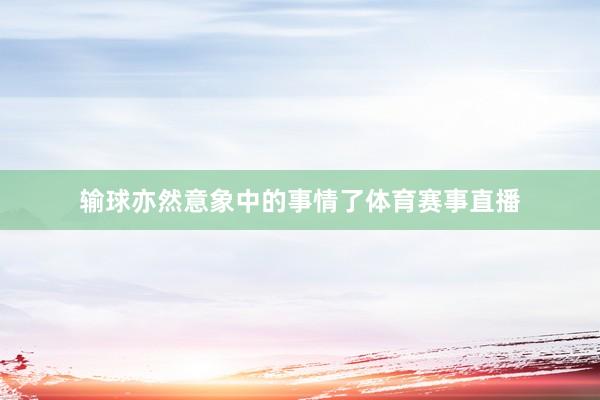 输球亦然意象中的事情了体育赛事直播
