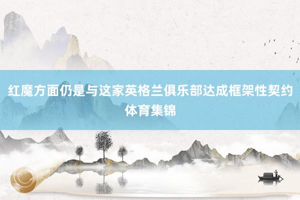 红魔方面仍是与这家英格兰俱乐部达成框架性契约体育集锦