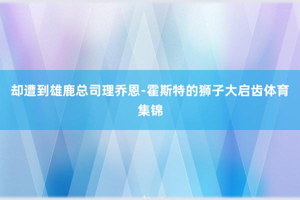 却遭到雄鹿总司理乔恩-霍斯特的狮子大启齿体育集锦