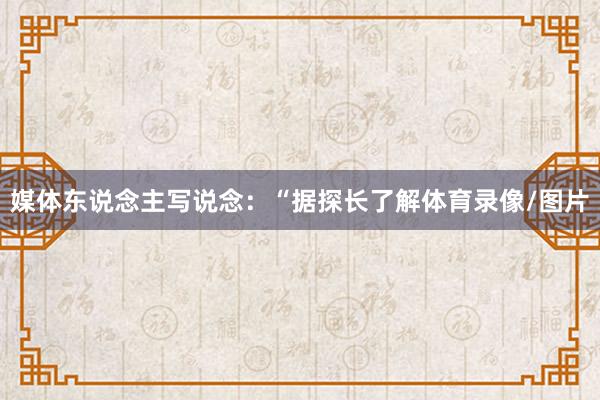 媒体东说念主写说念:“据探长了解体育录像/图片