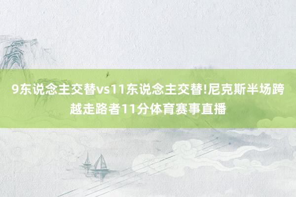9东说念主交替vs11东说念主交替!尼克斯半场跨越走路者11分体育赛事直播