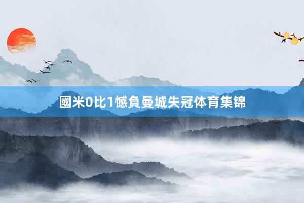 國米0比1憾負曼城失冠体育集锦