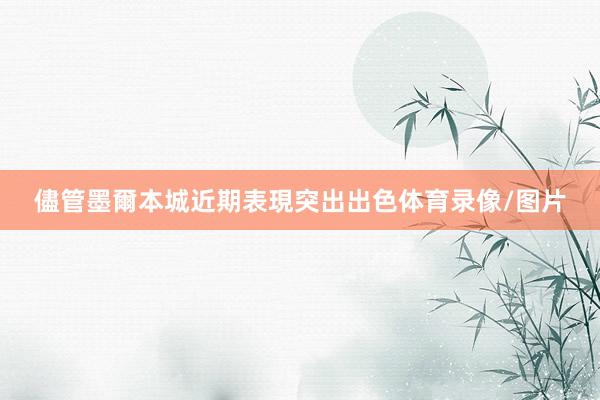 儘管墨爾本城近期表現突出出色体育录像/图片