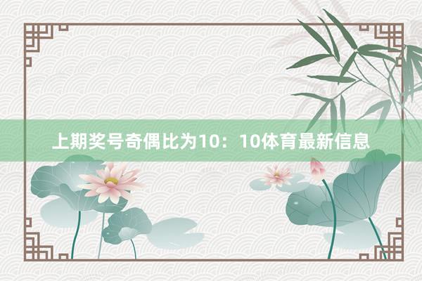 上期奖号奇偶比为10:10体育最新信息 上期奖号奇偶比为10:10体育最新信息