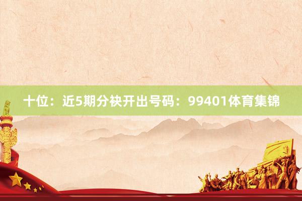 十位：近5期分袂开出号码：99401体育集锦