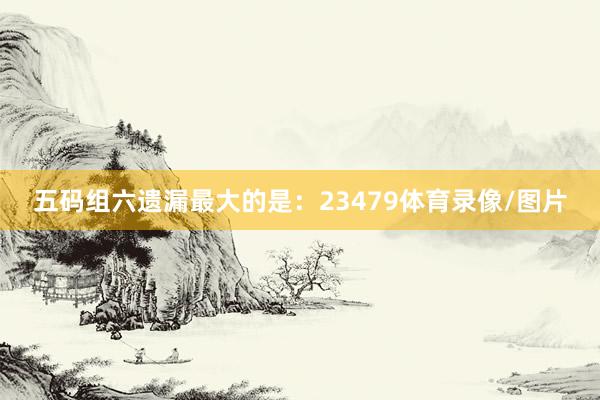 五码组六遗漏最大的是：23479体育录像/图片