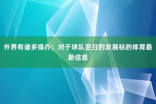 外界有诸多操办；对于球队翌日的发展标的体育最新信息