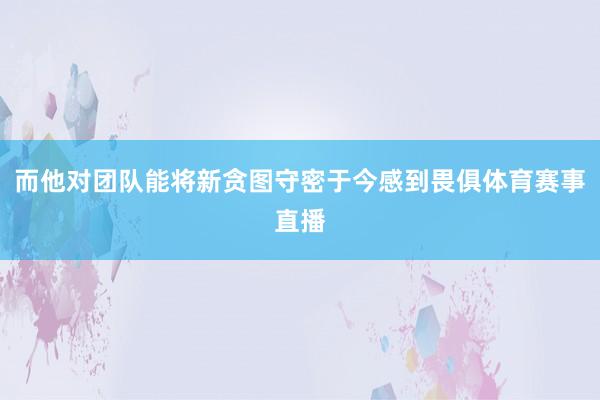 而他对团队能将新贪图守密于今感到畏俱体育赛事直播