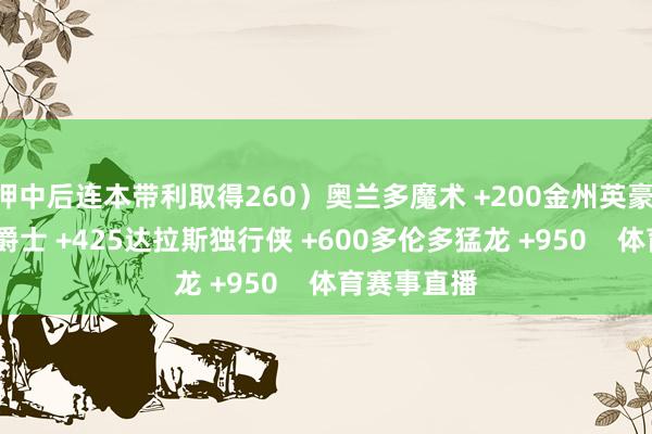押中后连本带利取得260）奥兰多魔术 +200金州英豪 +285犹他爵士 +425达拉斯独行侠 +600多伦多猛龙 +950    体育赛事直播