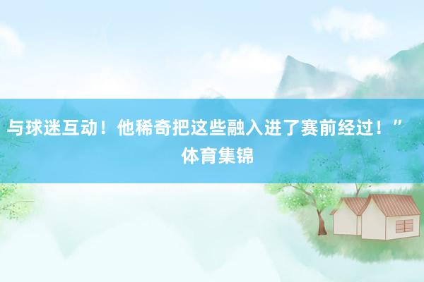 与球迷互动！他稀奇把这些融入进了赛前经过！”    体育集锦