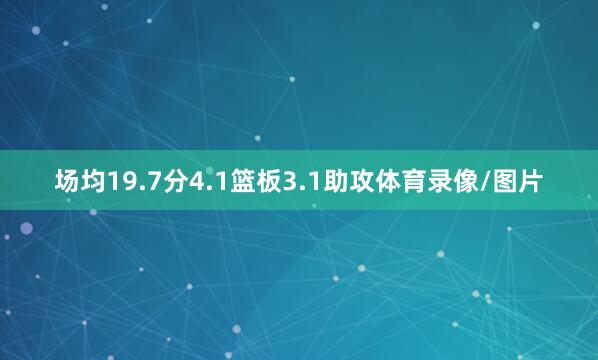 场均19.7分4.1篮板3.1助攻体育录像/图片
