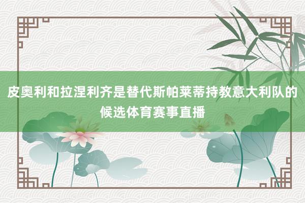 皮奥利和拉涅利齐是替代斯帕莱蒂持教意大利队的候选体育赛事直播