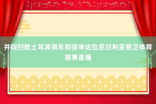 并向扫数土耳其俱乐部保举这位尼日利亚前卫体育赛事直播