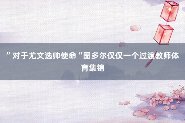 ”对于尤文选帅使命“图多尔仅仅一个过渡教师体育集锦