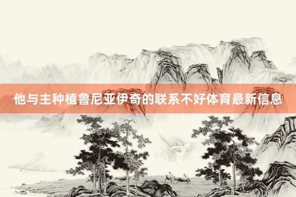 他与主种植鲁尼亚伊奇的联系不好体育最新信息