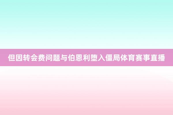 但因转会费问题与伯恩利堕入僵局体育赛事直播