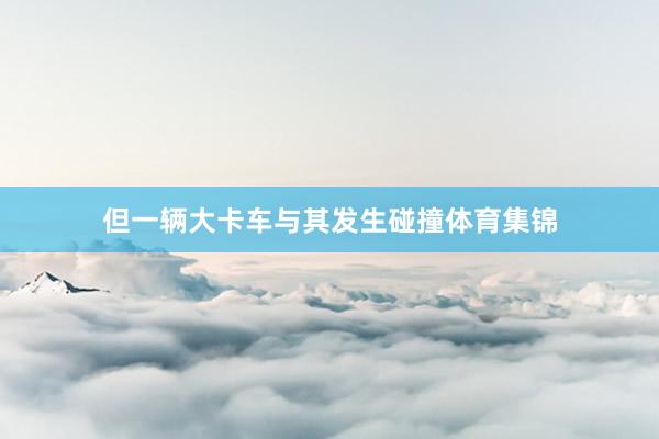 但一辆大卡车与其发生碰撞体育集锦