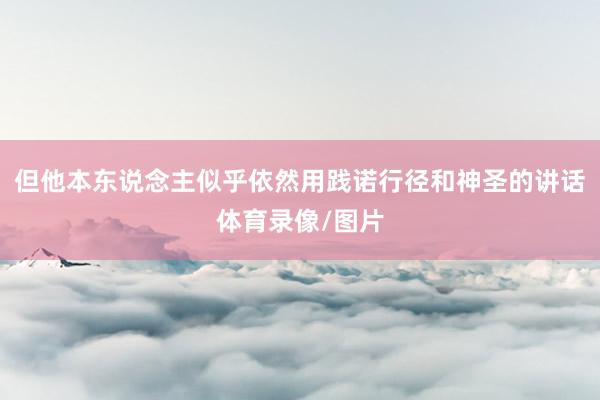 但他本东说念主似乎依然用践诺行径和神圣的讲话体育录像/图片