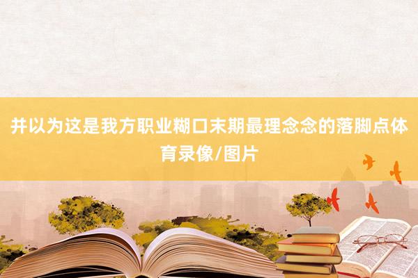 并以为这是我方职业糊口末期最理念念的落脚点体育录像/图片